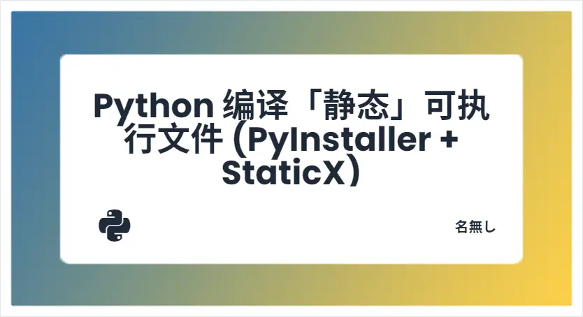 Python 编译「静态」可执行文件 (PyInstaller + StaticX)